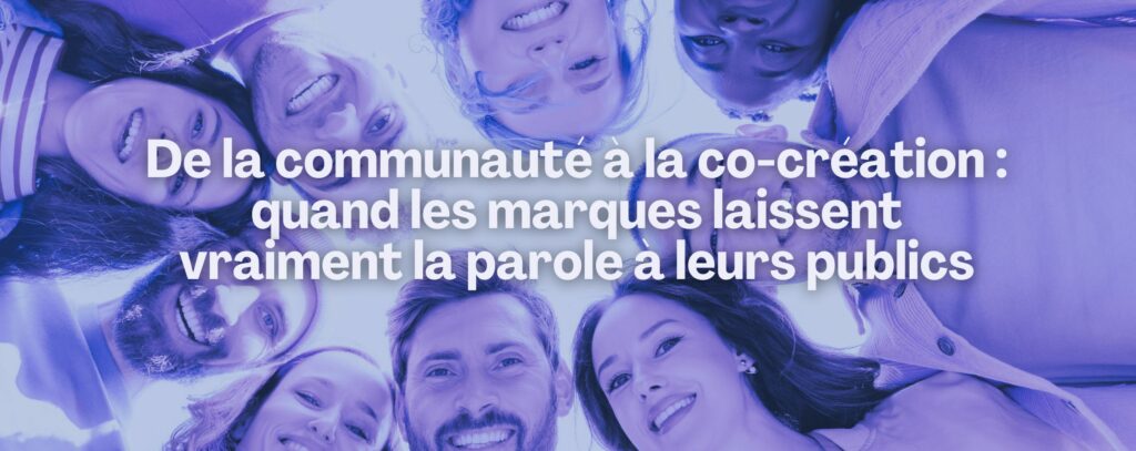 Communauté et co-création : quand les marques laissent vraiment la parole à leurs publics